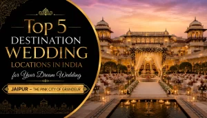 Top 5 Destination Wedding Locations in India for Your Dream Wedding